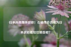 日本内阁集体辞职！石破茂会否成为日本战后最短任期首相？-第1张图片-山东威力重工