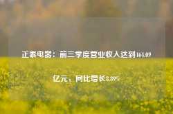 正泰电器：前三季度营业收入达到464.09亿元，同比增长8.89%-第1张图片-山东威力重工