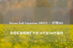 Orezone Gold Corporation (ORZCF) ：计划2025年将矿床规模扩大至700万至1000万盎司-第1张图片-山东威力重工