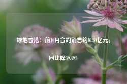 绿地香港：前10月合约销售约81.34亿元，同比降39.49%-第1张图片-山东威力重工