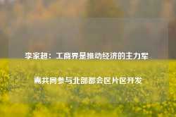 李家超：工商界是推动经济的主力军 需共同参与北部都会区片区开发-第1张图片-山东威力重工