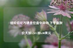 格伦伯尼万通金控盘中异动 下午盘股价大涨5.26%报6.00美元-第1张图片-山东威力重工