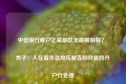 中信银行账户正常取款无故被限制？ 男子：人在省外急用钱被告知只能回开户行处理-第1张图片-山东威力重工