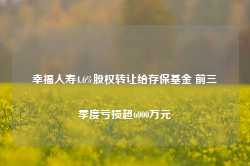 幸福人寿4.6%股权转让给存保基金 前三季度亏损超6000万元-第1张图片-山东威力重工