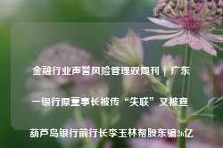 金融行业声誉风险管理双周刊 | 广东一银行原董事长被传“失联”又被查 葫芦岛银行前行长李玉林帮股东骗26亿-第1张图片-山东威力重工