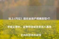 站上27万亿！信托业资产规模连续9个季度正增长，证券市场成资金流入高地，业内称趋势将延续-第1张图片-山东威力重工