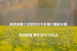 财政部第三次续发行今年第六期超长期特别国债 累计发行1万亿元-第1张图片-山东威力重工