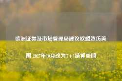 欧洲证券及市场管理局建议欧盟效仿美国 2027年10月改为T+1结算周期-第1张图片-山东威力重工