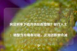 房贷利率下调月供反而增加？银行人士：调整当月确有可能，次月还款额会减少-第1张图片-山东威力重工