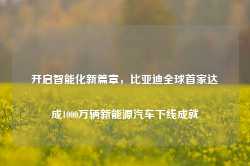 开启智能化新篇章，比亚迪全球首家达成1000万辆新能源汽车下线成就-第1张图片-山东威力重工