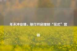 年末冲业绩，银行开启理财“花式”营销-第1张图片-山东威力重工