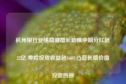 杭州银行业绩稳健增长助推中期分红超22亿 寿险投资收益超160%凸显长期价值投资回报-第1张图片-山东威力重工