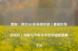 煤炭：预计2025年承接价格（基础价加浮动价）可能与今年水平持平或者略微下浮-第1张图片-山东威力重工