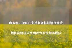 商务部、浙江：支持有条件的银行业金融机构组建大宗商品专业性服务团队-第1张图片-山东威力重工