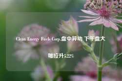 Clean Energy Fuels Corp.盘中异动 下午盘大幅拉升5.22%-第1张图片-山东威力重工