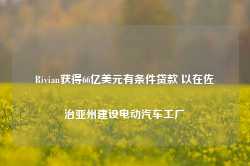 Rivian获得66亿美元有条件贷款 以在佐治亚州建设电动汽车工厂-第1张图片-山东威力重工