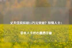 丈夫住院拟取2.5万元受阻？知情人士：非本人卡担心遭遇诈骗-第1张图片-山东威力重工