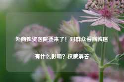 外商独资医院要来了！对群众看病就医有什么影响？权威解答-第1张图片-山东威力重工