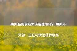 瑞典驻俄罗斯大使馆遭破坏？ 瑞典外交部：正在与使馆保持联系-第1张图片-山东威力重工